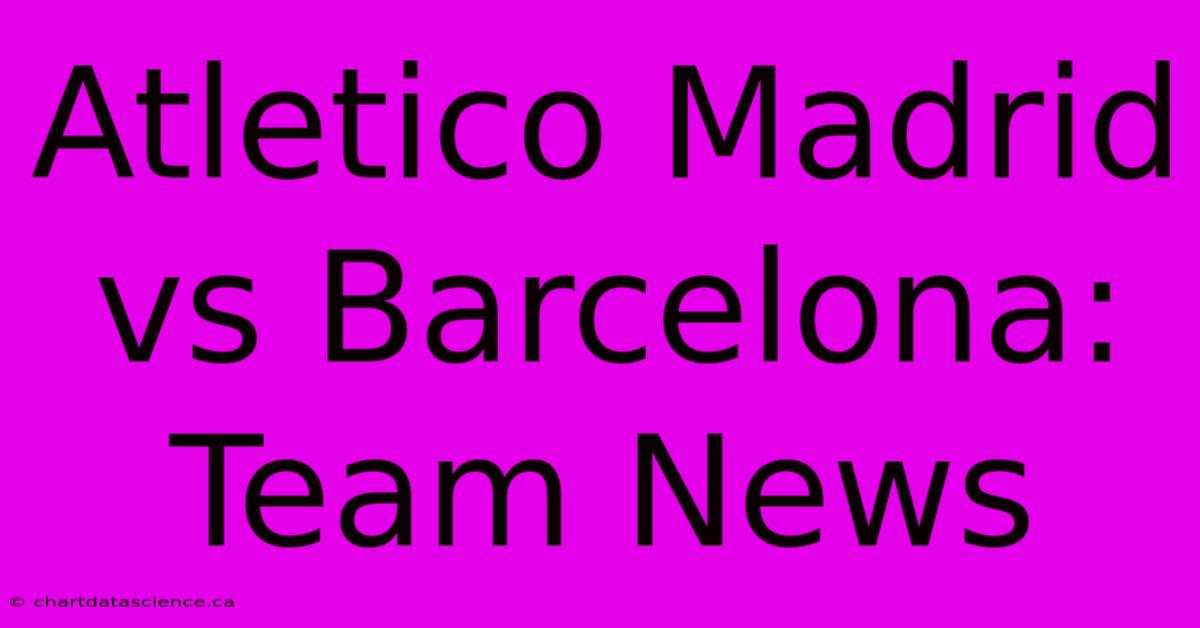 Atletico Madrid Vs Barcelona: Team News