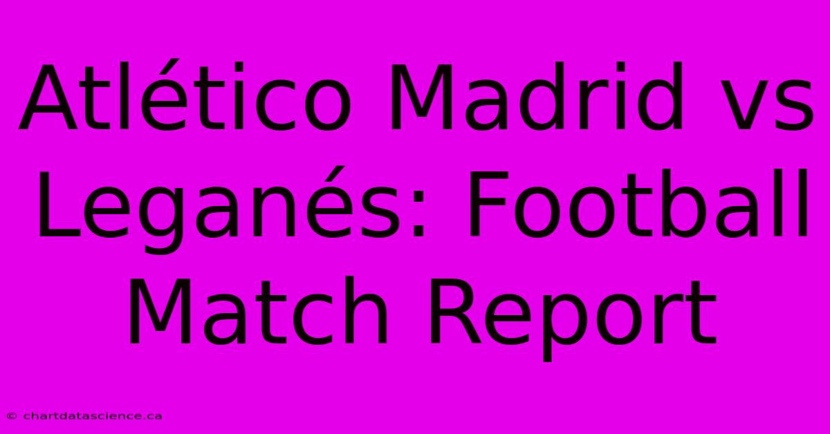 Atlético Madrid Vs Leganés: Football Match Report