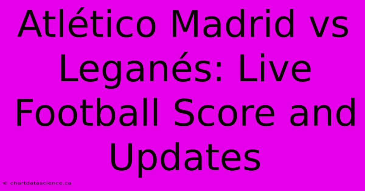 Atlético Madrid Vs Leganés: Live Football Score And Updates