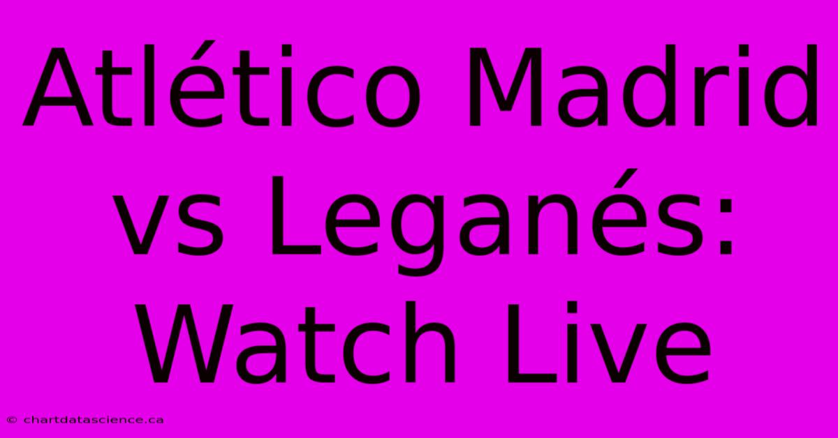 Atlético Madrid Vs Leganés: Watch Live