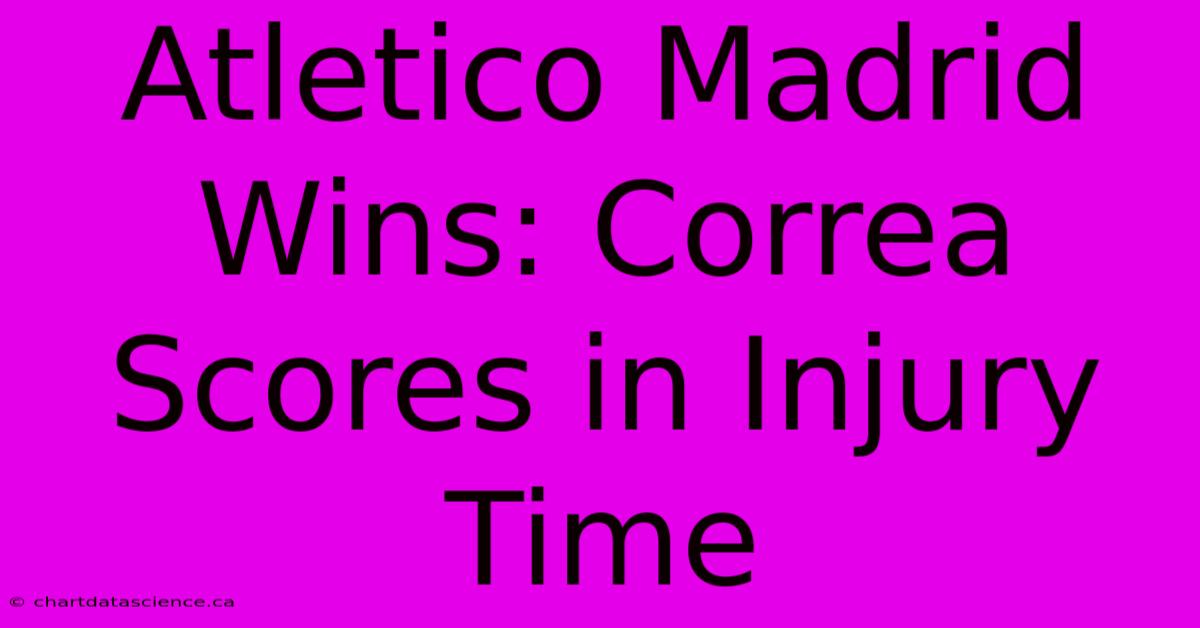 Atletico Madrid Wins: Correa Scores In Injury Time