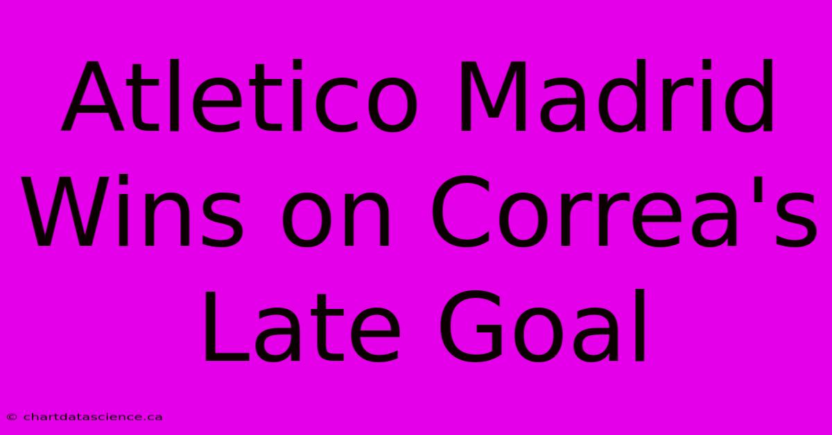 Atletico Madrid Wins On Correa's Late Goal