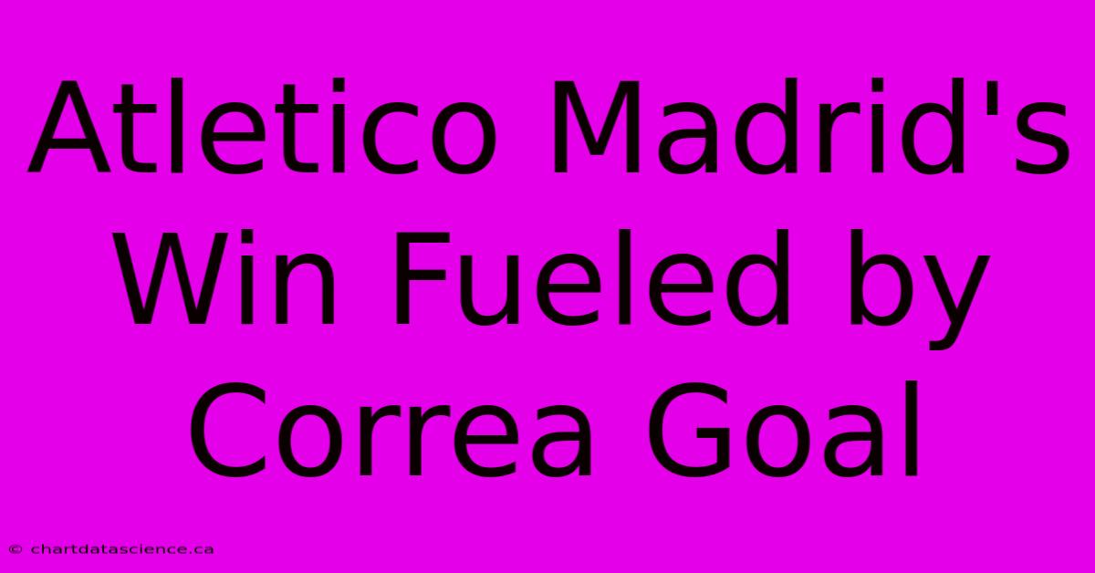 Atletico Madrid's Win Fueled By Correa Goal 