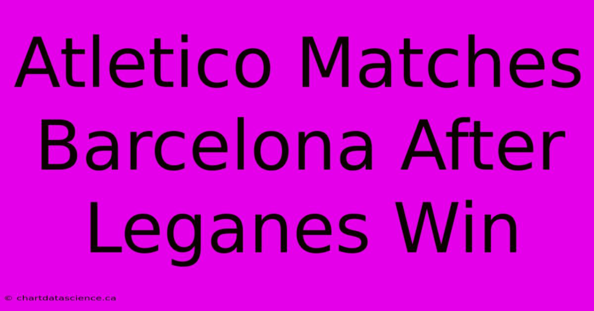 Atletico Matches Barcelona After Leganes Win