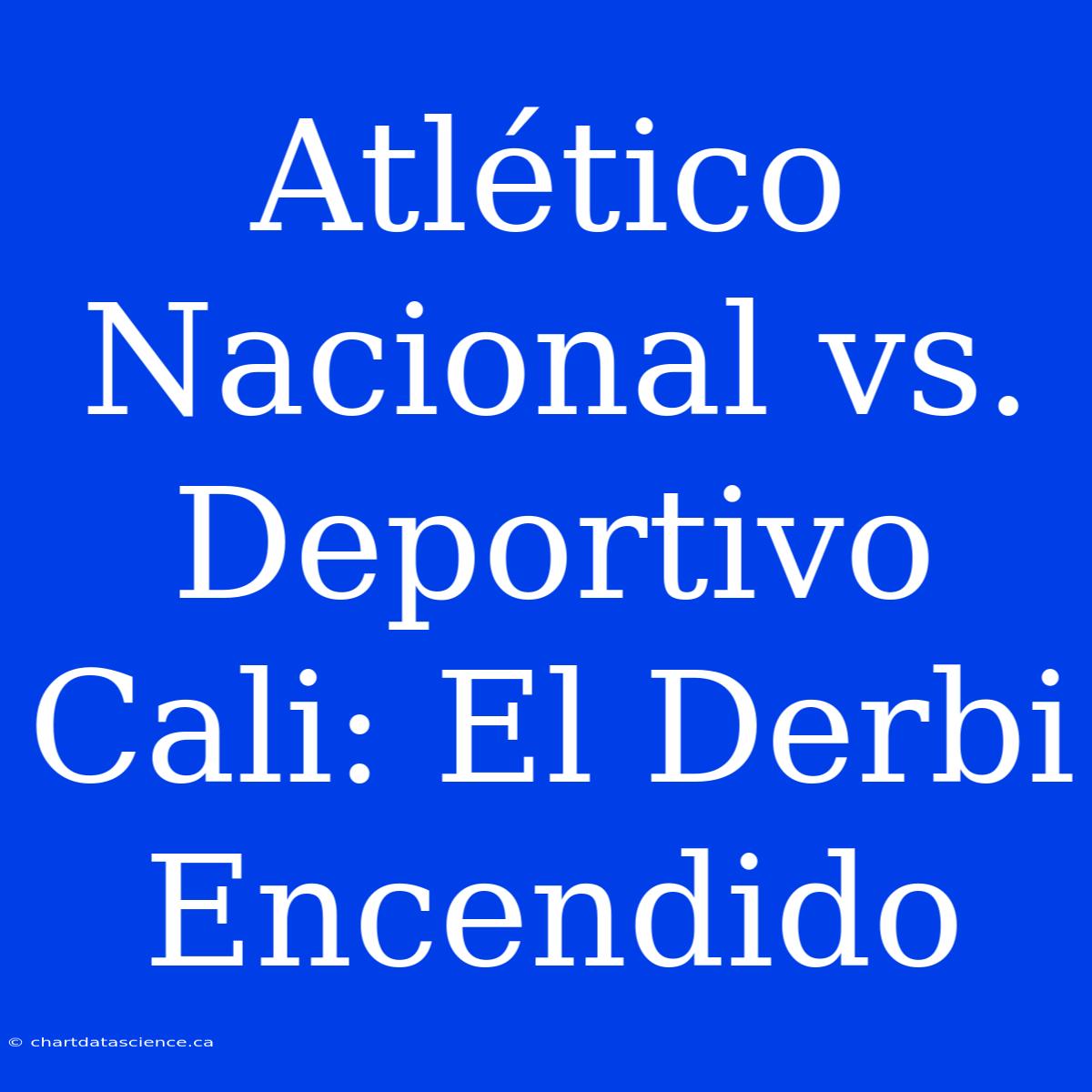 Atlético Nacional Vs. Deportivo Cali: El Derbi Encendido