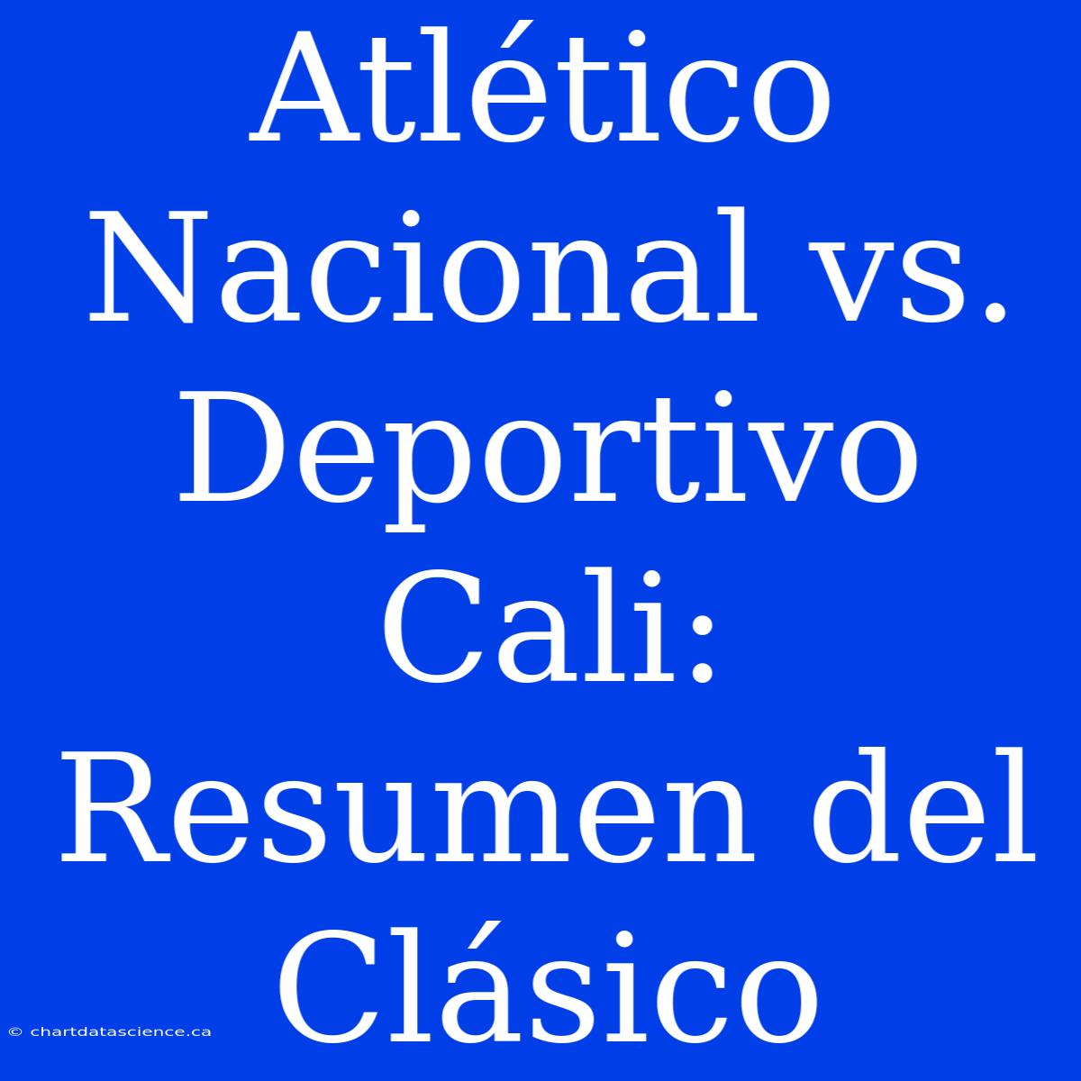 Atlético Nacional Vs. Deportivo Cali: Resumen Del Clásico