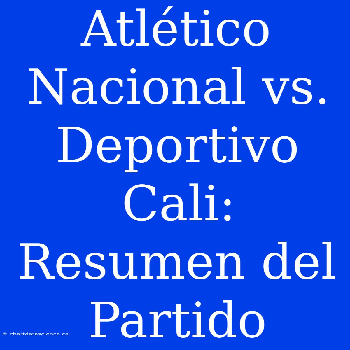 Atlético Nacional Vs. Deportivo Cali: Resumen Del Partido