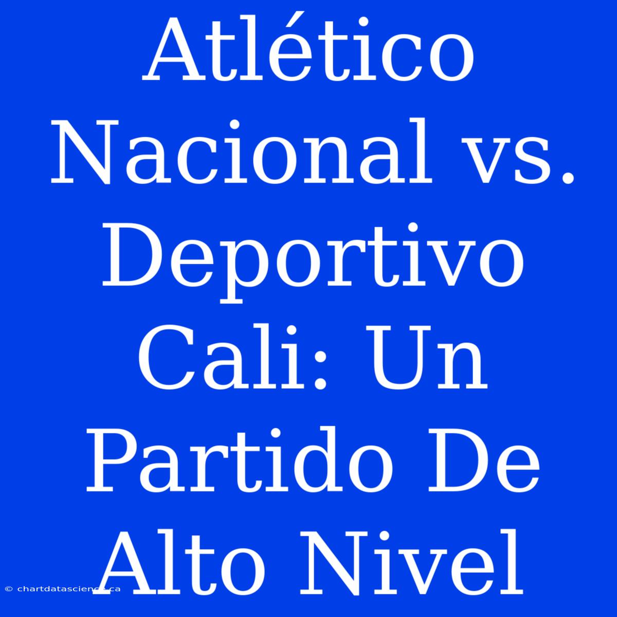 Atlético Nacional Vs. Deportivo Cali: Un Partido De Alto Nivel