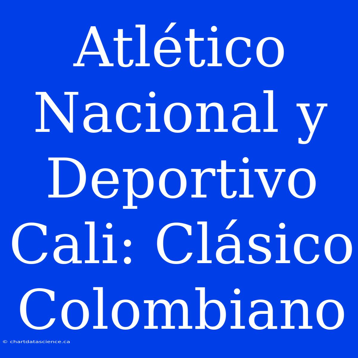 Atlético Nacional Y Deportivo Cali: Clásico Colombiano