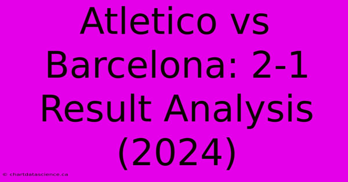 Atletico Vs Barcelona: 2-1 Result Analysis (2024)