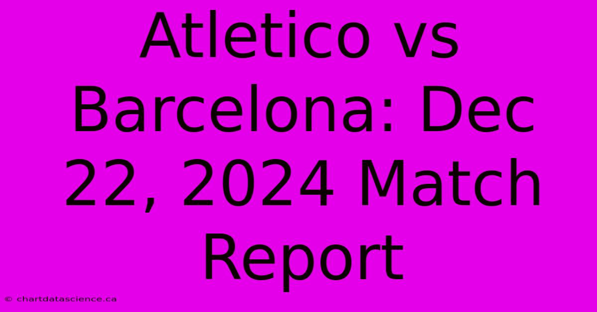 Atletico Vs Barcelona: Dec 22, 2024 Match Report