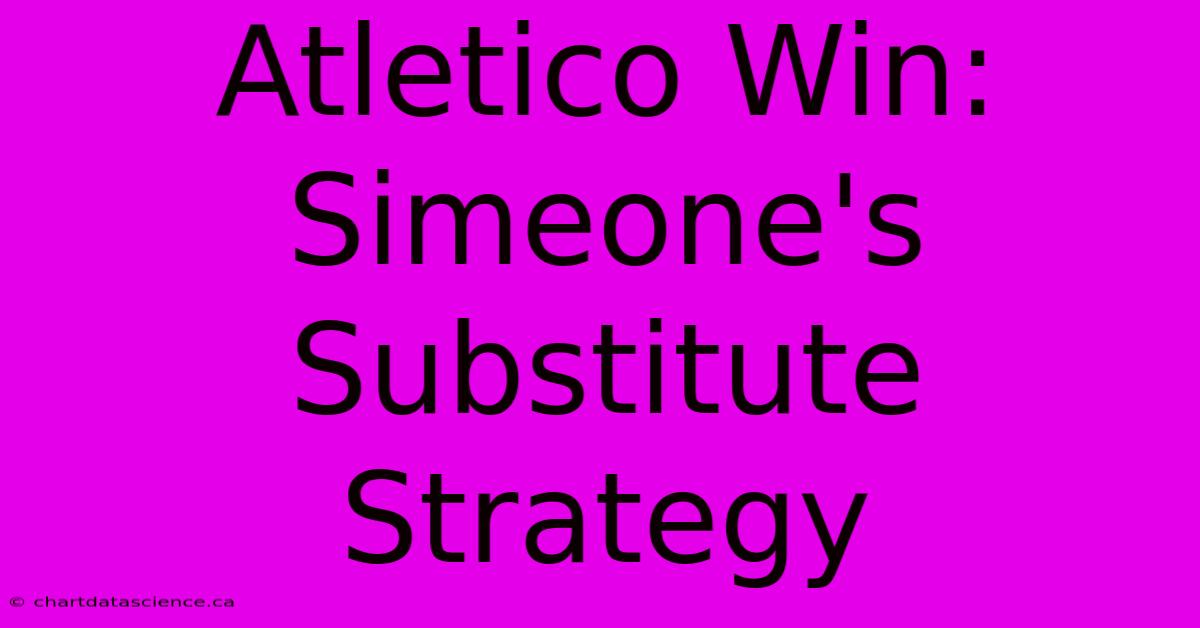 Atletico Win: Simeone's Substitute Strategy