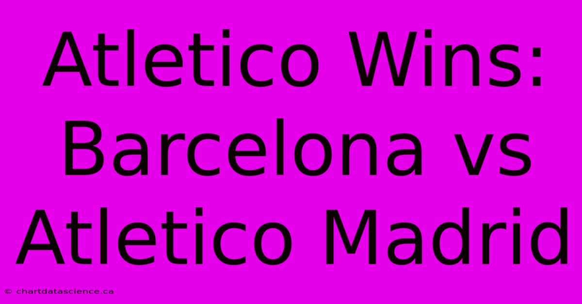 Atletico Wins: Barcelona Vs Atletico Madrid