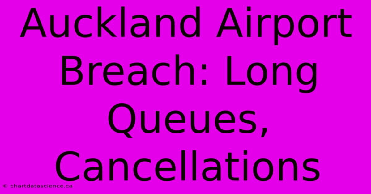 Auckland Airport Breach: Long Queues, Cancellations