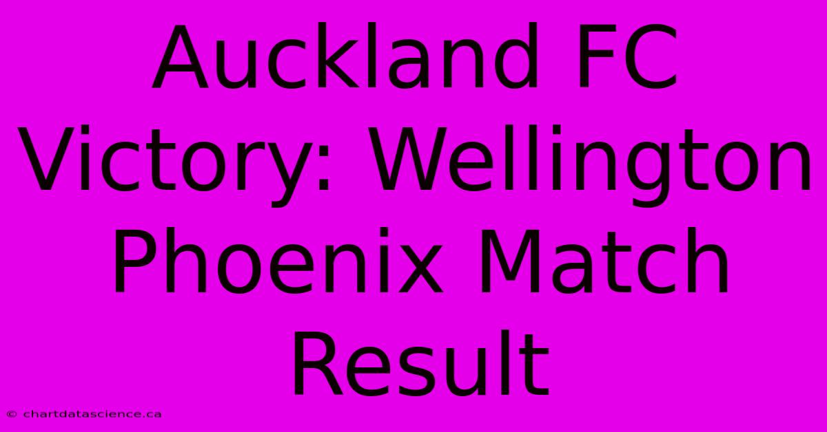 Auckland FC Victory: Wellington Phoenix Match Result