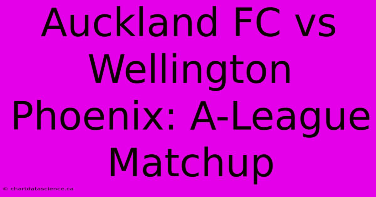 Auckland FC Vs Wellington Phoenix: A-League Matchup