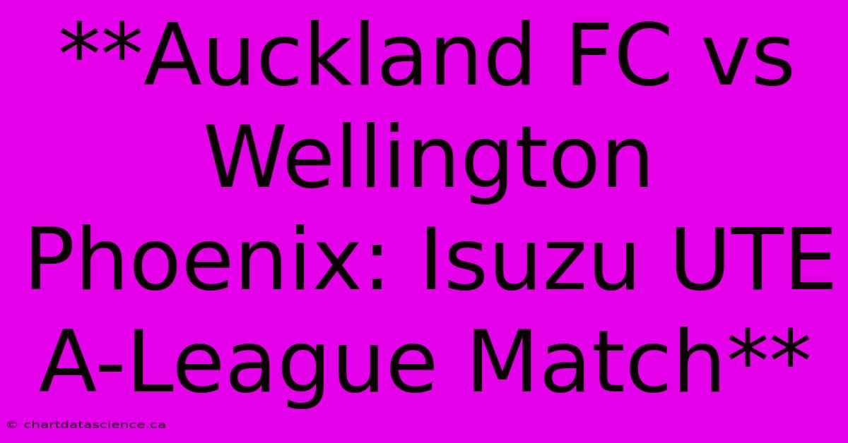 **Auckland FC Vs Wellington Phoenix: Isuzu UTE A-League Match** 