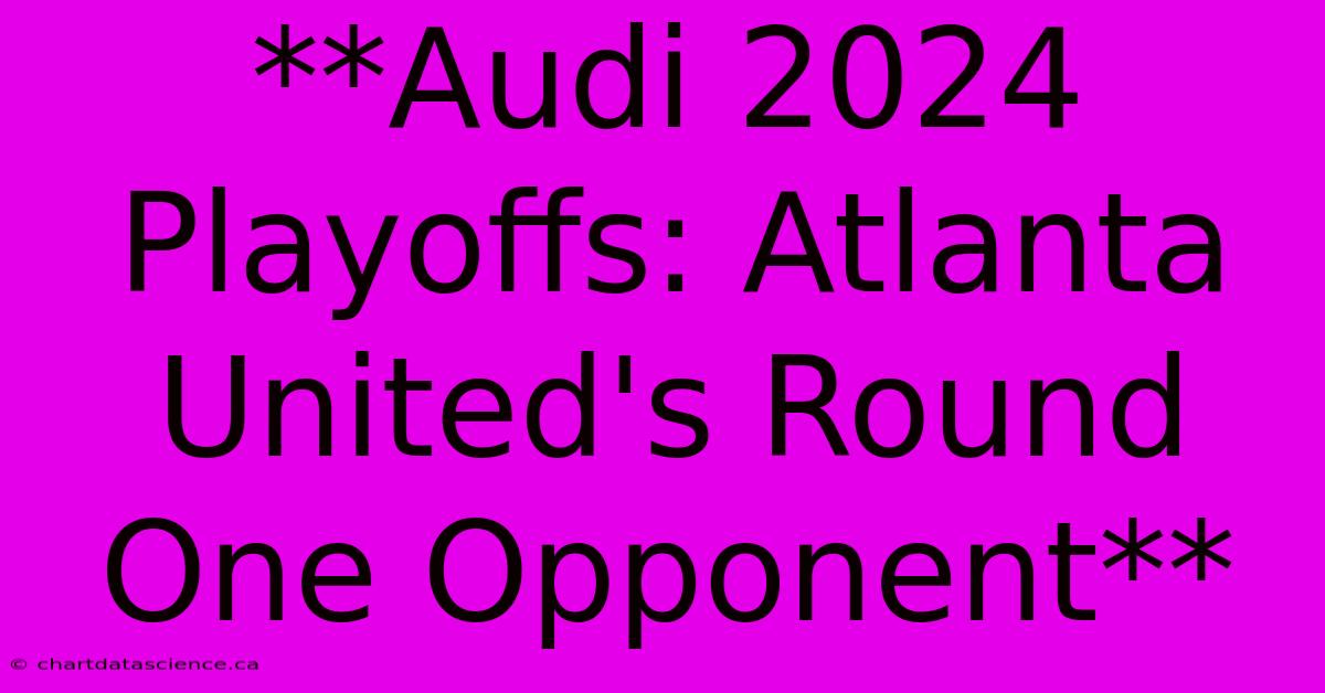 **Audi 2024 Playoffs: Atlanta United's Round One Opponent** 