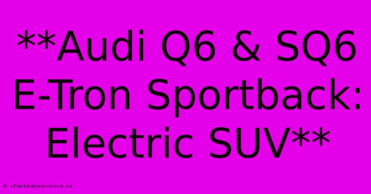 **Audi Q6 & SQ6 E-Tron Sportback: Electric SUV** 