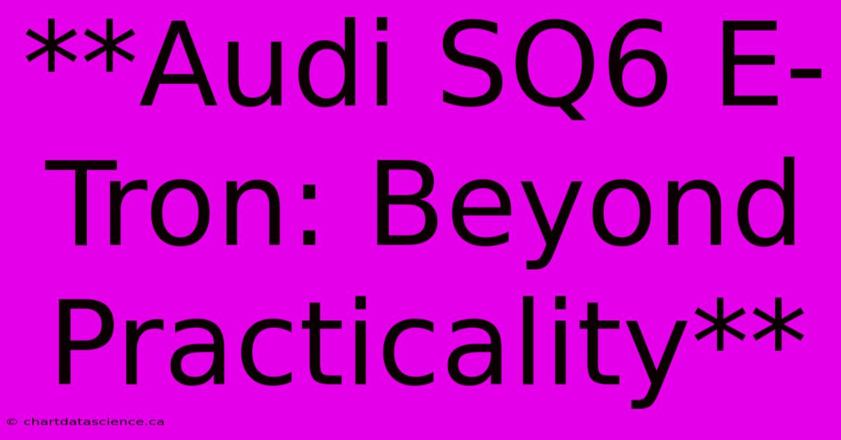 **Audi SQ6 E-Tron: Beyond Practicality**