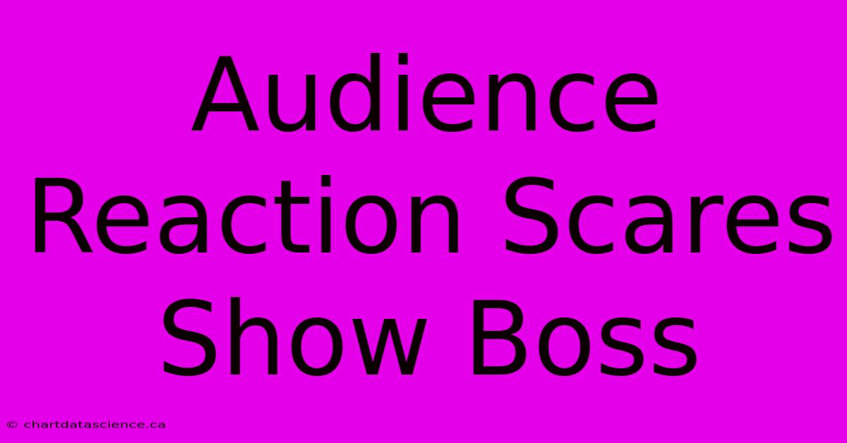 Audience Reaction Scares Show Boss