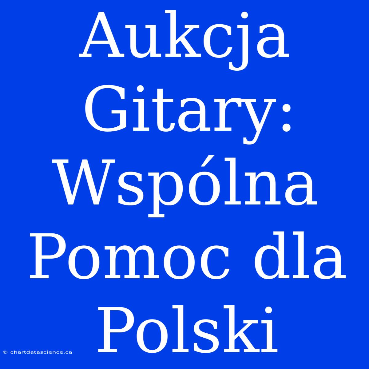 Aukcja Gitary: Wspólna Pomoc Dla Polski