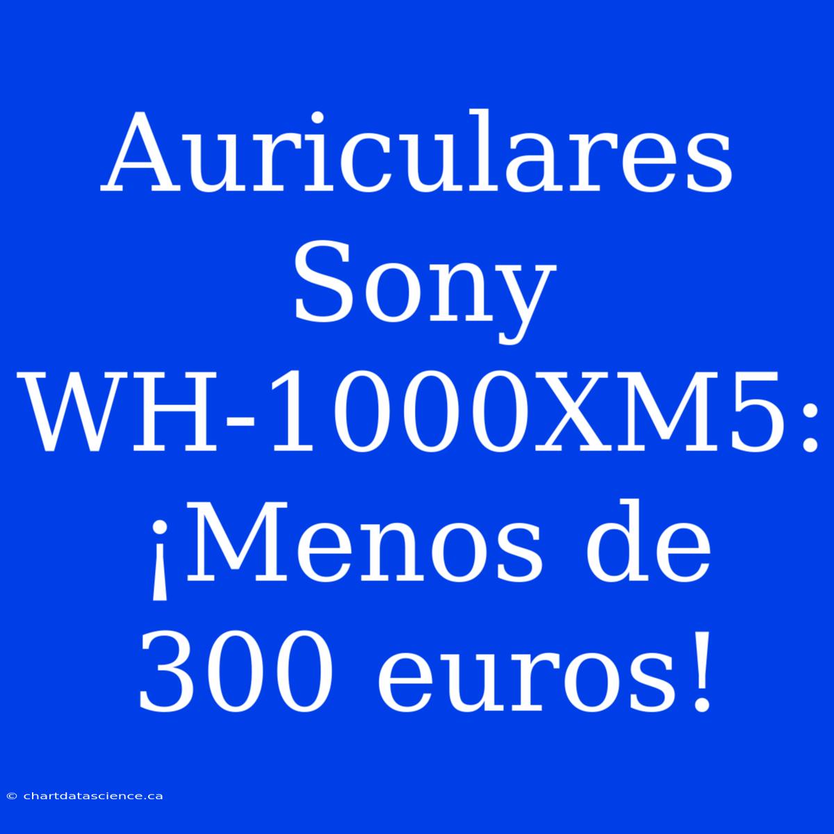 Auriculares Sony WH-1000XM5: ¡Menos De 300 Euros!