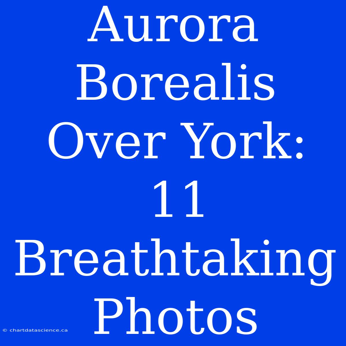 Aurora Borealis Over York: 11 Breathtaking Photos