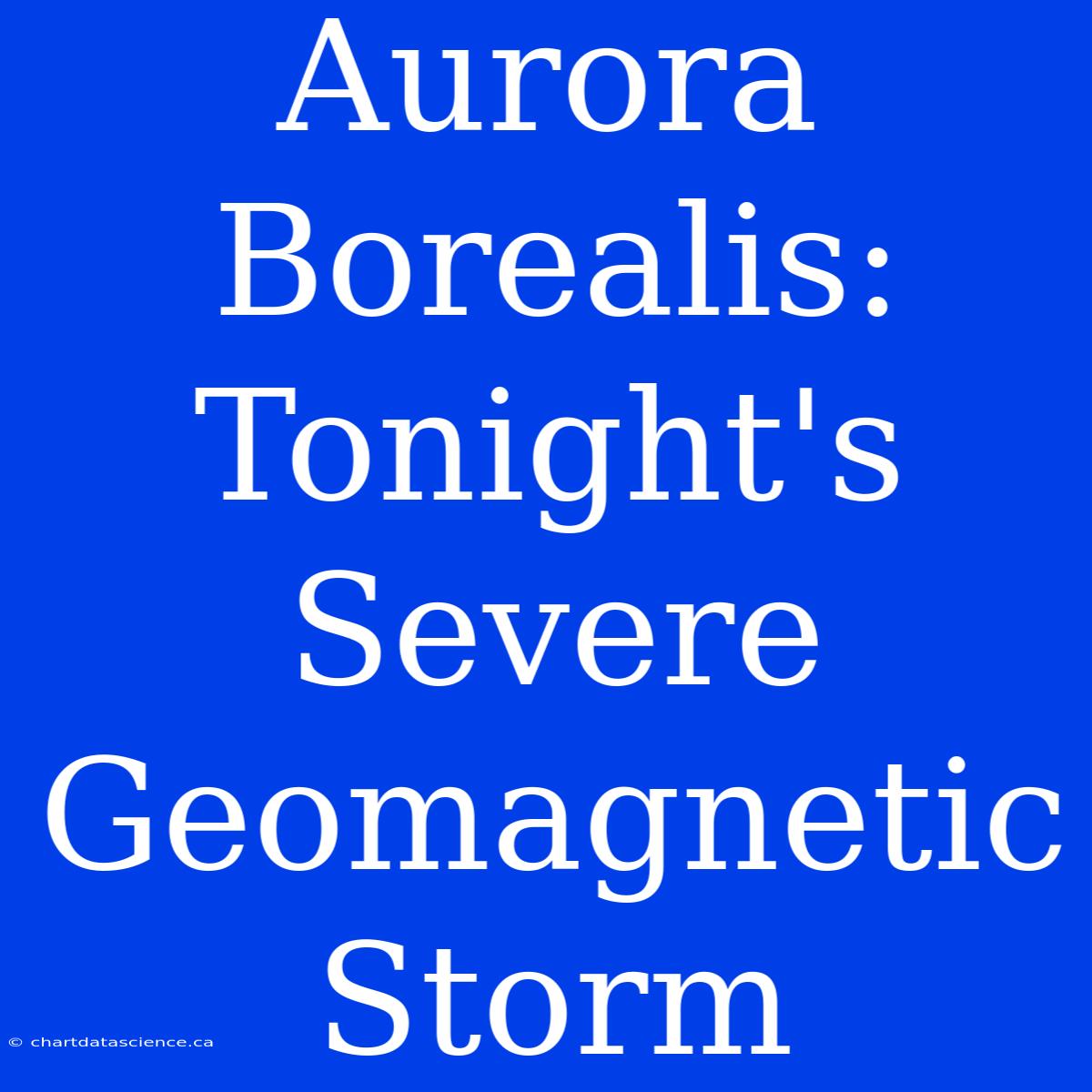 Aurora Borealis: Tonight's Severe Geomagnetic Storm