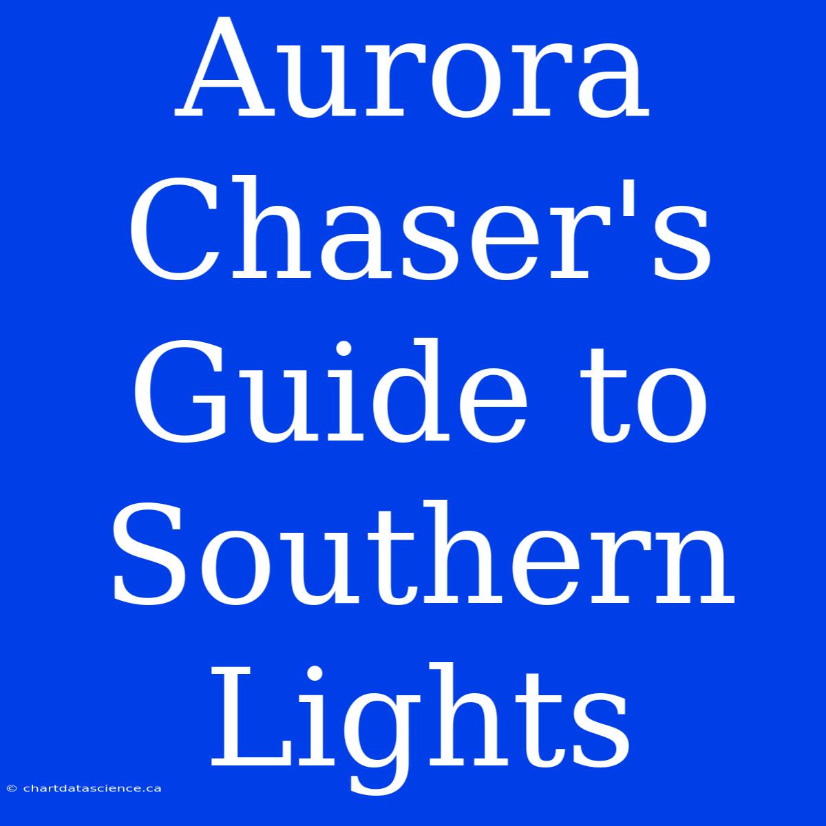 Aurora Chaser's Guide To Southern Lights