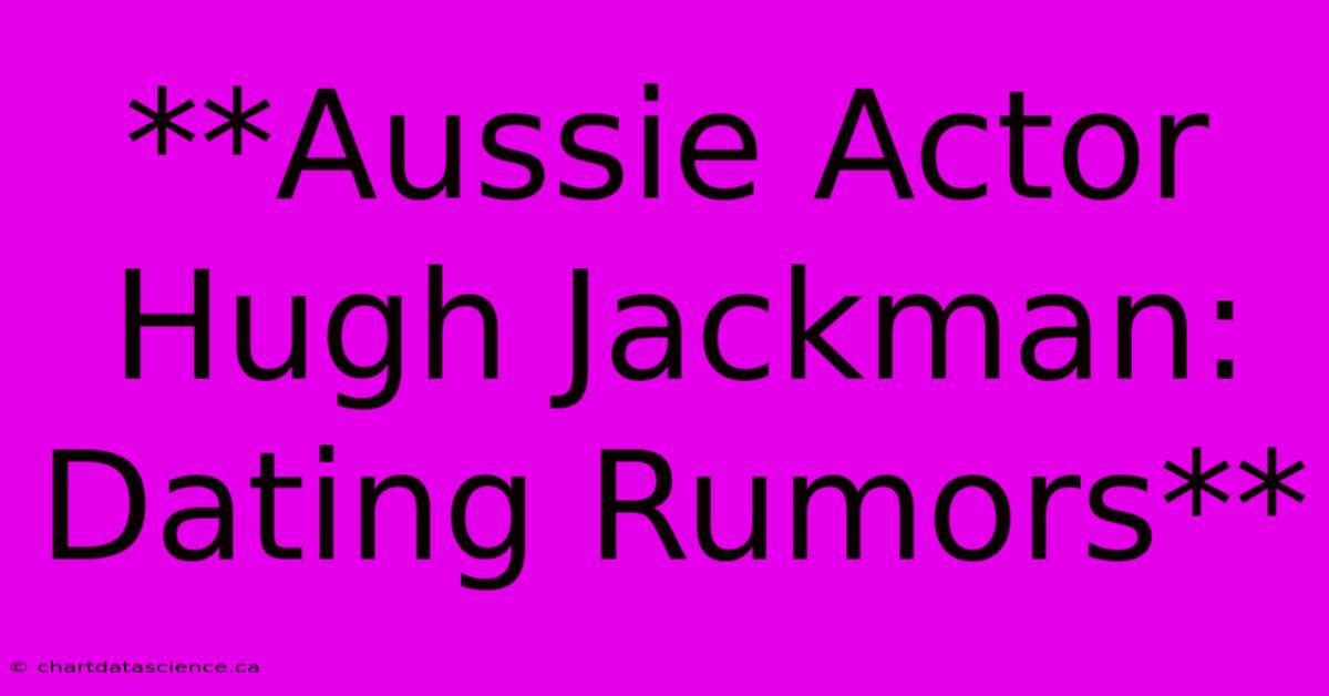 **Aussie Actor Hugh Jackman: Dating Rumors**