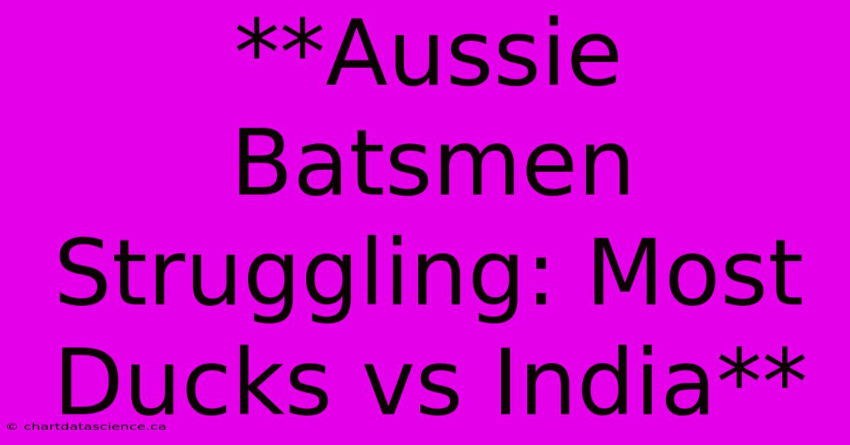 **Aussie Batsmen Struggling: Most Ducks Vs India**