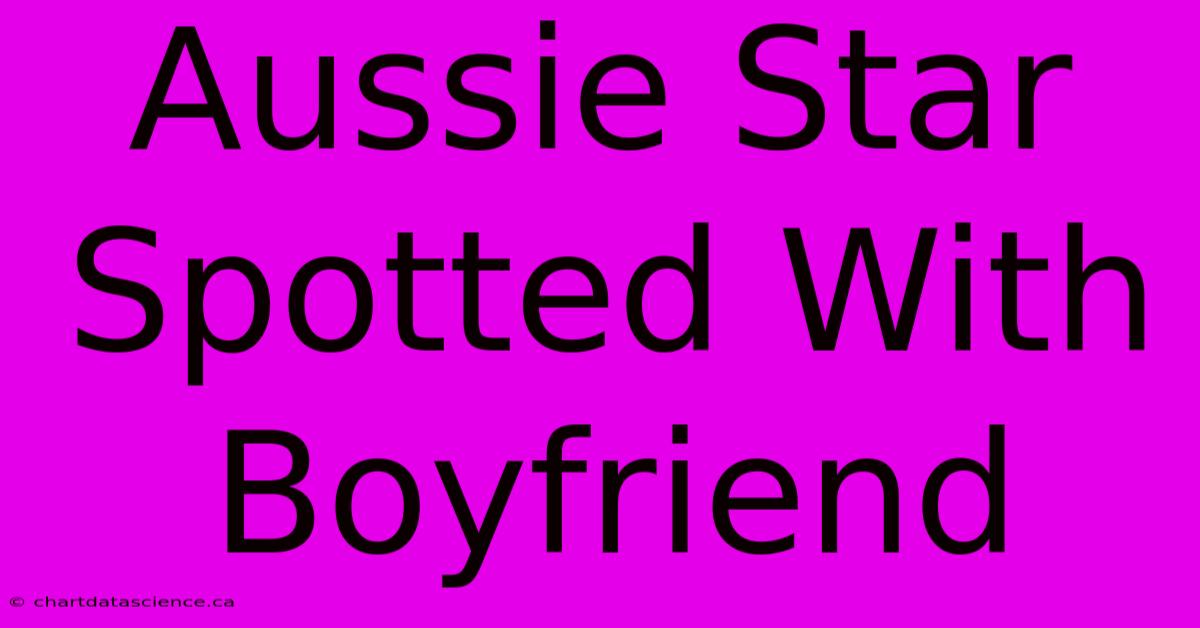 Aussie Star Spotted With Boyfriend