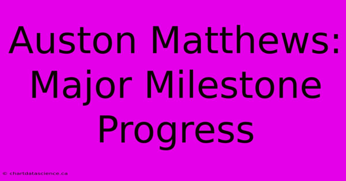 Auston Matthews: Major Milestone Progress