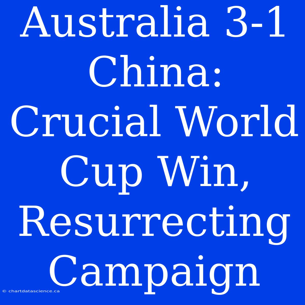 Australia 3-1 China: Crucial World Cup Win, Resurrecting Campaign