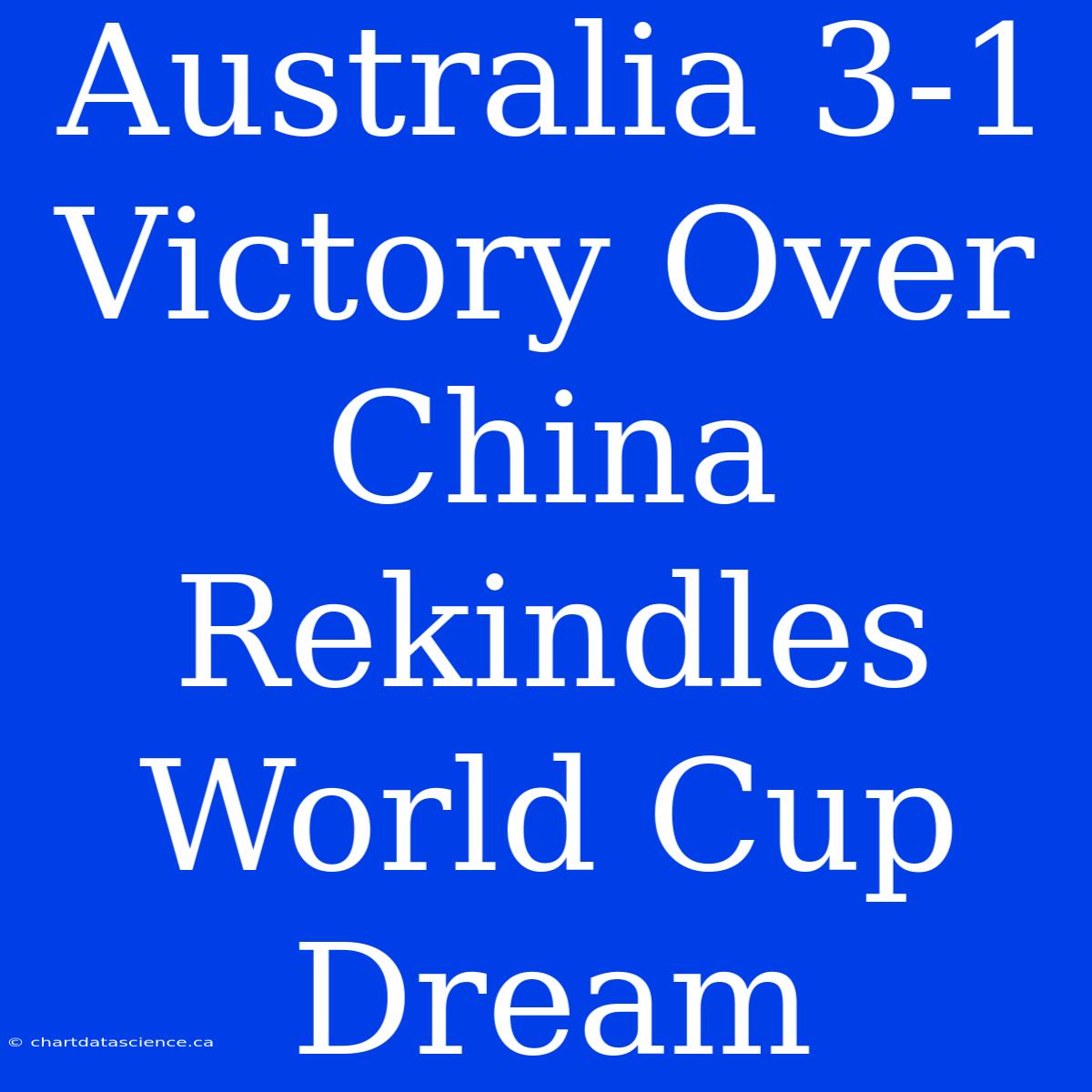 Australia 3-1 Victory Over China Rekindles World Cup Dream