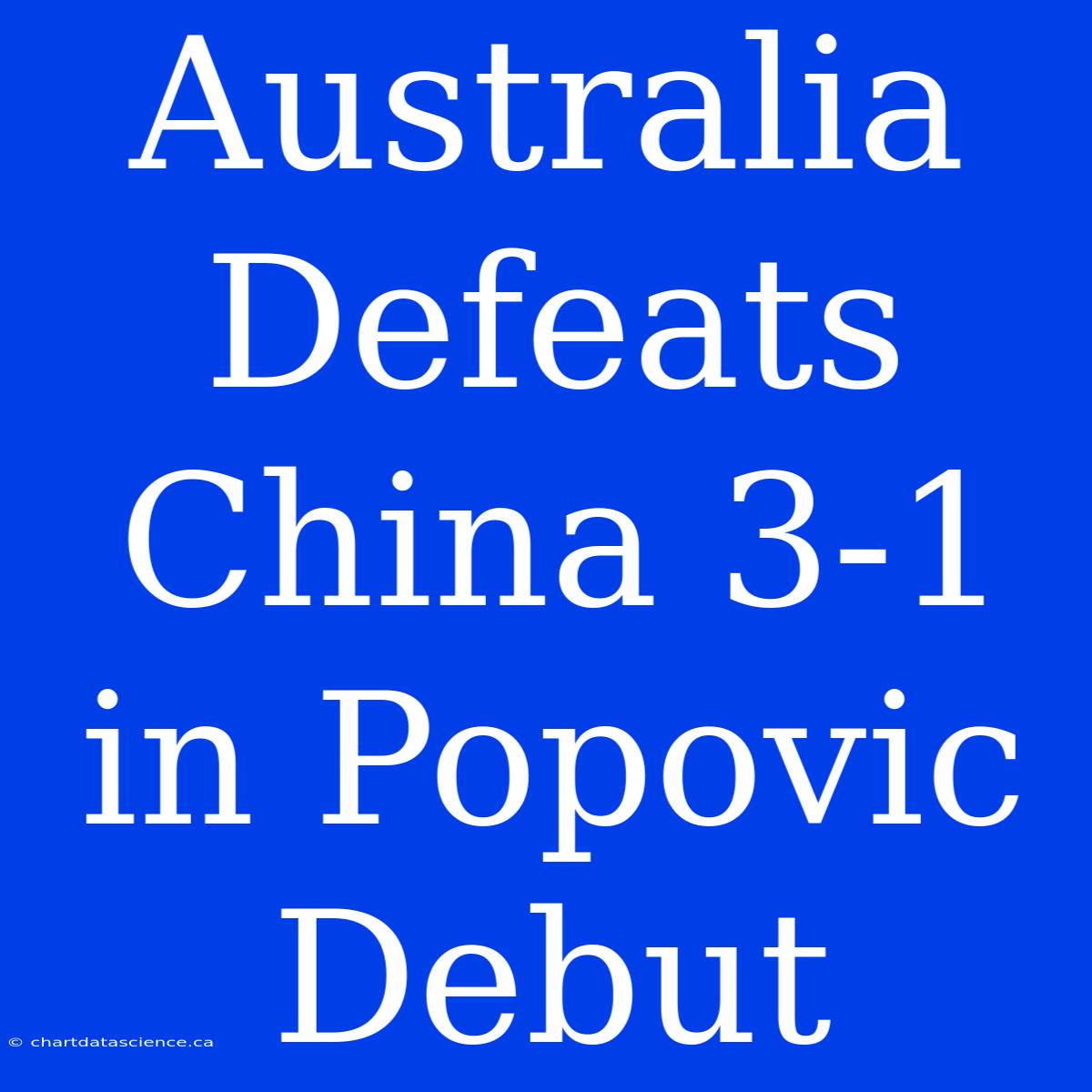 Australia Defeats China 3-1 In Popovic Debut