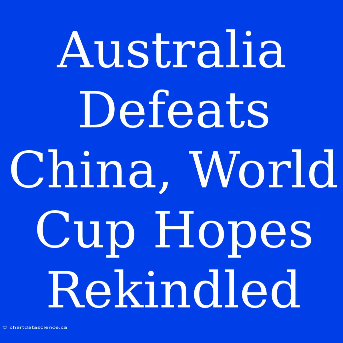 Australia Defeats China, World Cup Hopes Rekindled