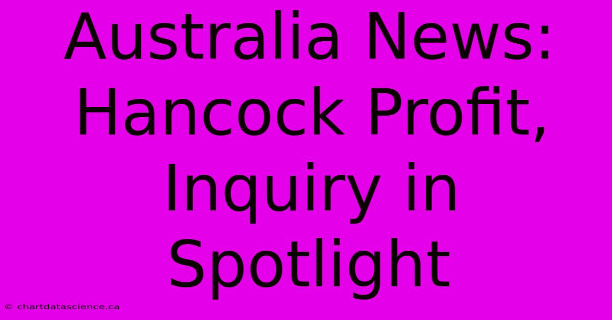 Australia News: Hancock Profit, Inquiry In Spotlight 