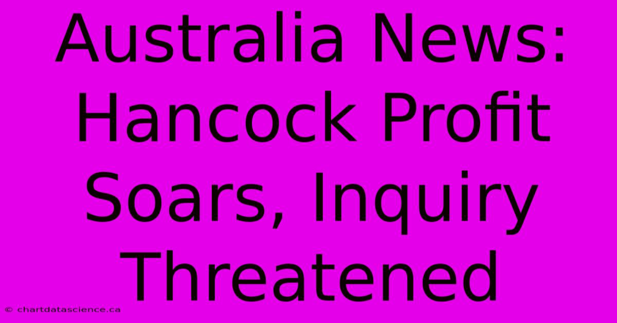 Australia News: Hancock Profit Soars, Inquiry Threatened