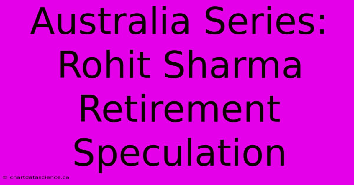 Australia Series: Rohit Sharma Retirement Speculation