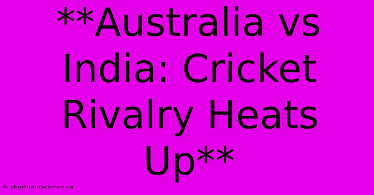 **Australia Vs India: Cricket Rivalry Heats Up**