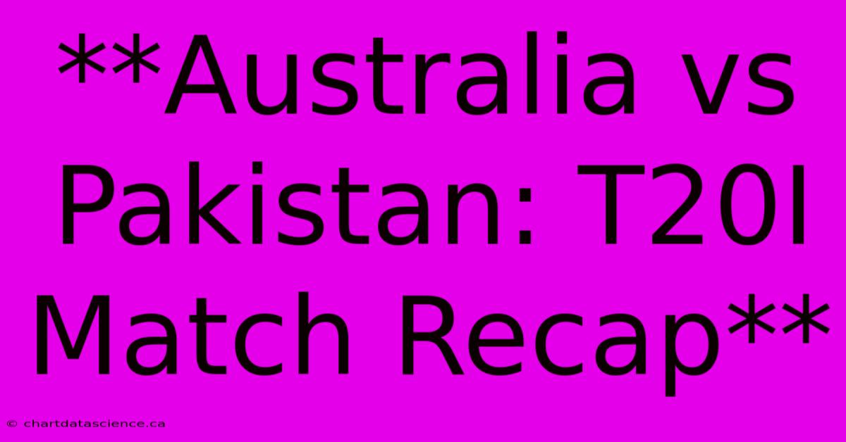 **Australia Vs Pakistan: T20I Match Recap** 