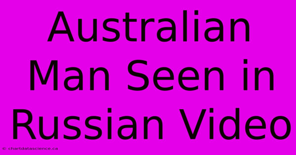 Australian Man Seen In Russian Video