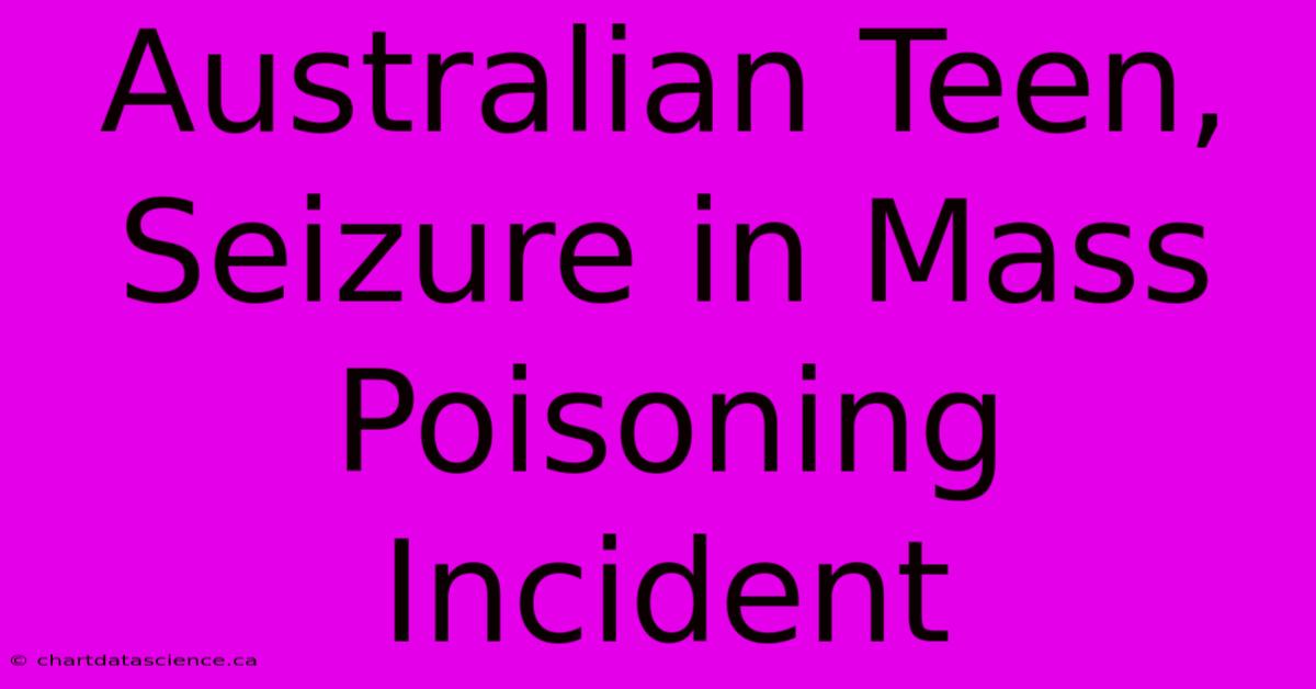 Australian Teen, Seizure In Mass Poisoning Incident