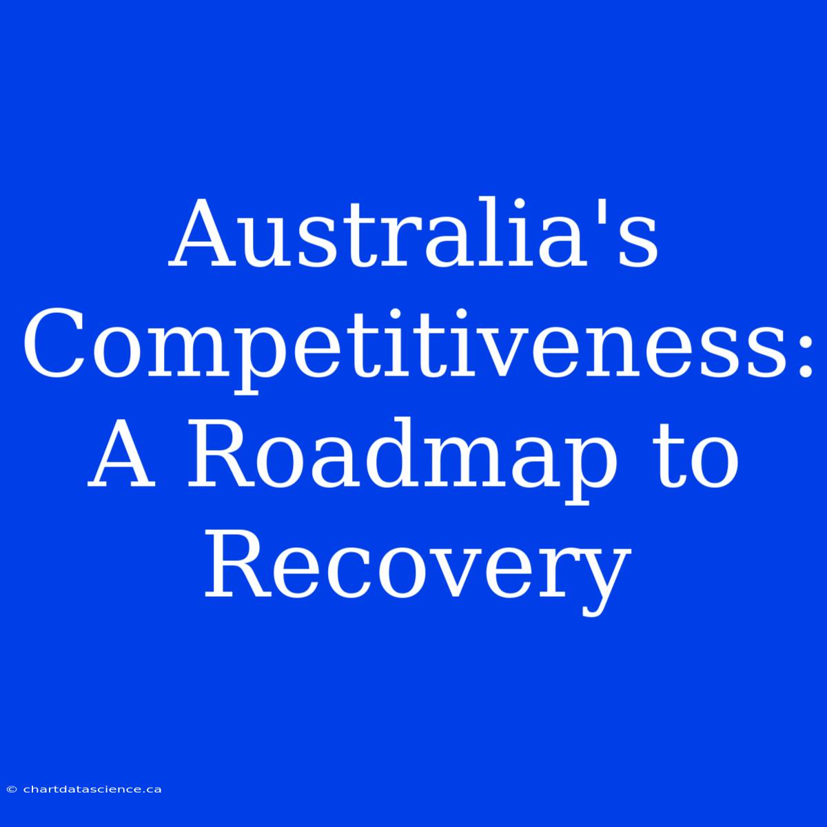 Australia's Competitiveness: A Roadmap To Recovery