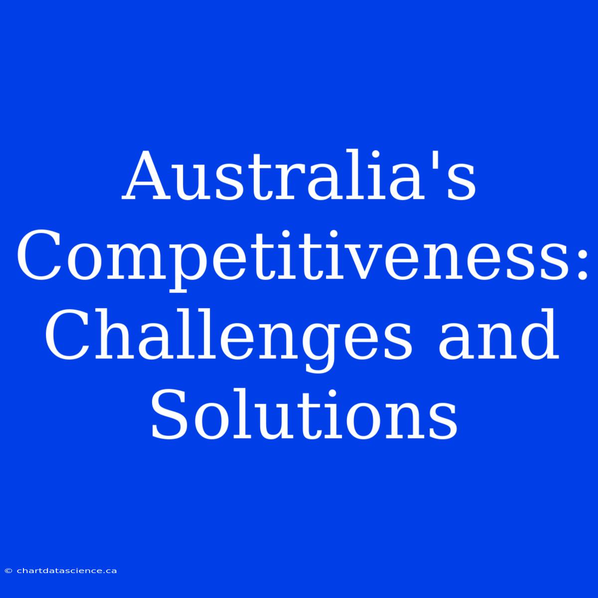 Australia's Competitiveness: Challenges And Solutions