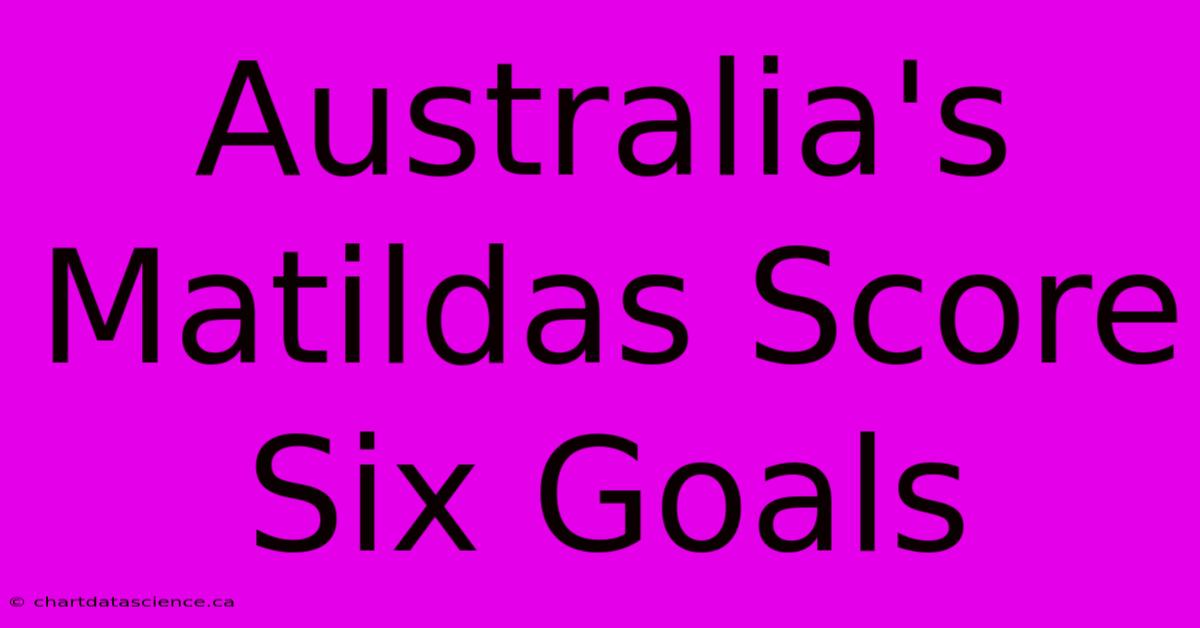 Australia's Matildas Score Six Goals