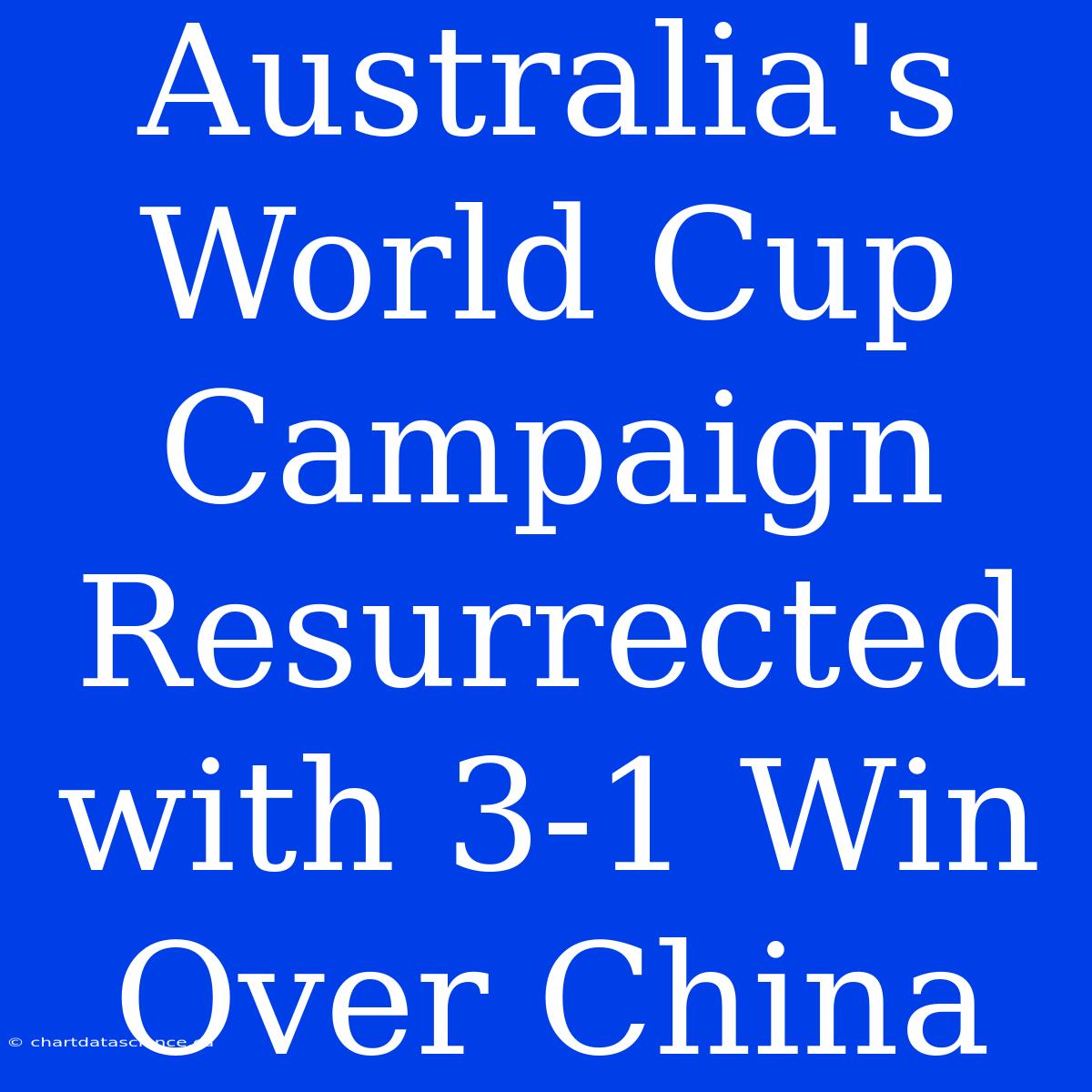 Australia's World Cup Campaign Resurrected With 3-1 Win Over China