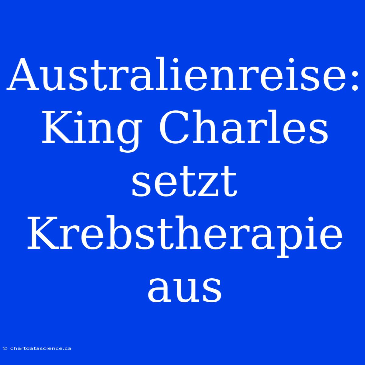 Australienreise: King Charles Setzt Krebstherapie Aus